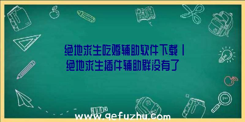 「绝地求生吃鸡辅助软件下载」|绝地求生插件辅助群没有了